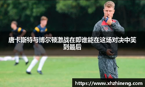 唐卡斯特与博尔顿激战在即谁能在这场对决中笑到最后