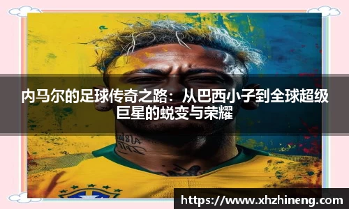内马尔的足球传奇之路：从巴西小子到全球超级巨星的蜕变与荣耀